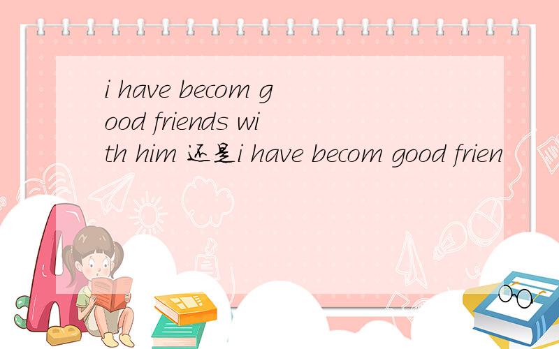 i have becom good friends with him 还是i have becom good frien