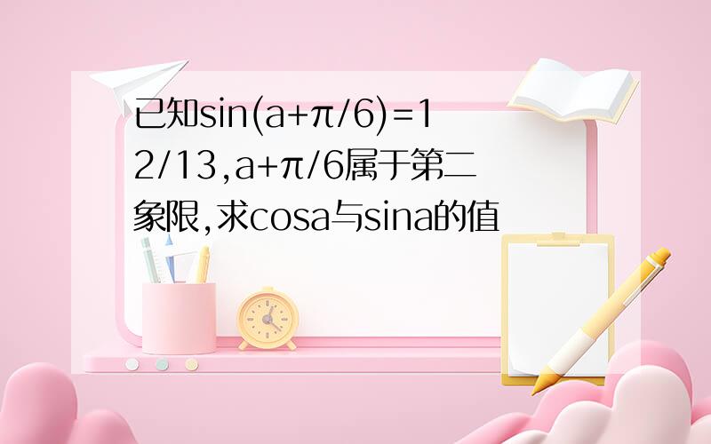 已知sin(a+π/6)=12/13,a+π/6属于第二象限,求cosa与sina的值