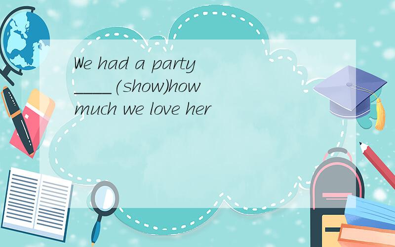 We had a party____(show)how much we love her