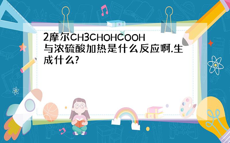 2摩尔CH3CHOHCOOH与浓硫酸加热是什么反应啊.生成什么?