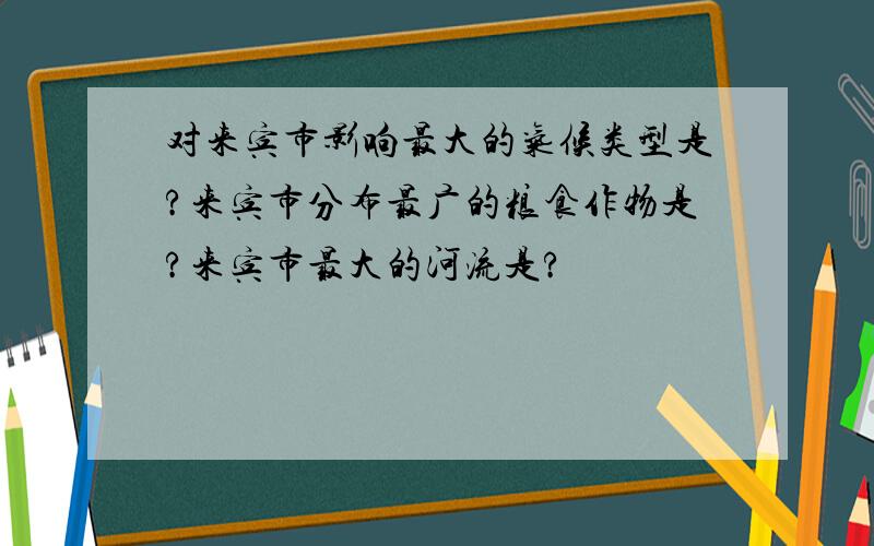 对来宾市影响最大的气候类型是?来宾市分布最广的粮食作物是?来宾市最大的河流是?