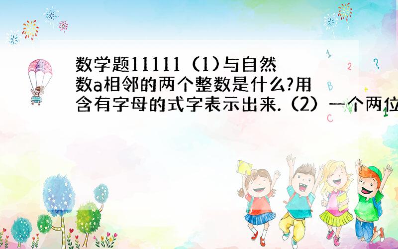 数学题11111（1)与自然数a相邻的两个整数是什么?用含有字母的式字表示出来.（2）一个两位数个位和十位上的数字分别是