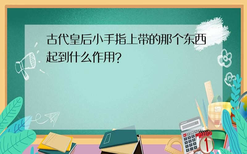 古代皇后小手指上带的那个东西起到什么作用?