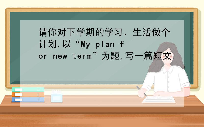 请你对下学期的学习、生活做个计划.以“My plan for new term”为题,写一篇短文.