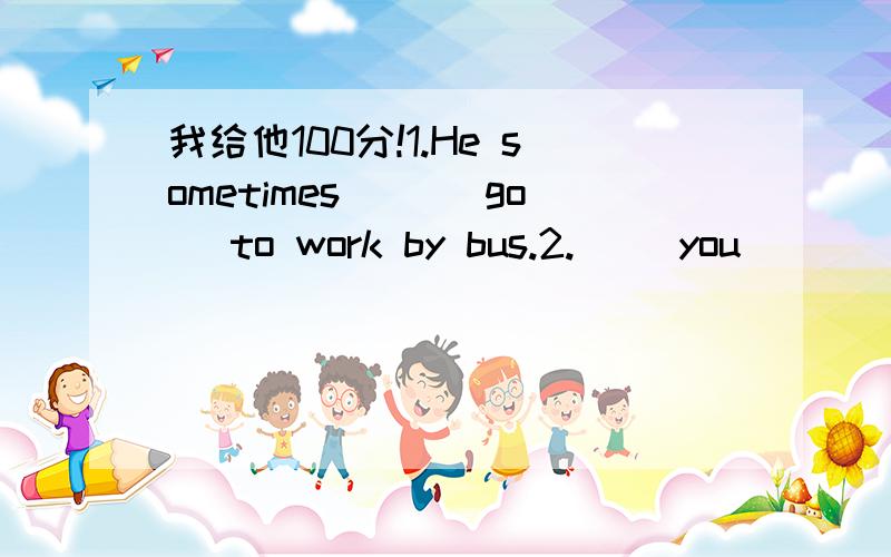 我给他100分!1.He sometimes __(go) to work by bus.2.__ you __ (do