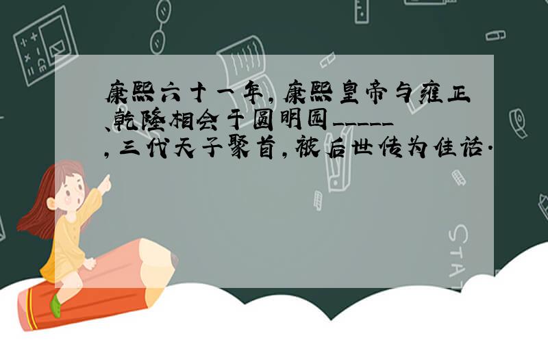 康熙六十一年,康熙皇帝与雍正、乾隆相会于圆明园_____,三代天子聚首,被后世传为佳话.