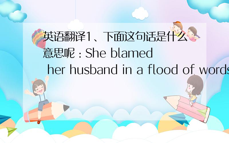 英语翻译1、下面这句话是什么意思呢：She blamed her husband in a flood of words