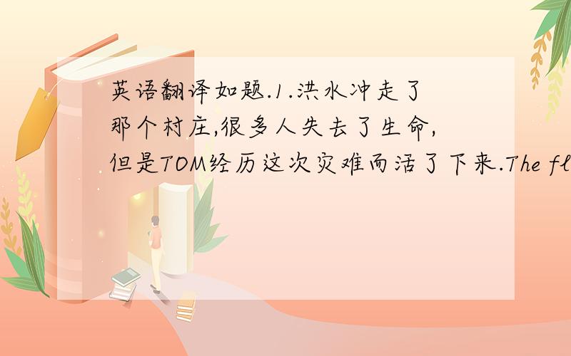 英语翻译如题.1.洪水冲走了那个村庄,很多人失去了生命,但是TOM经历这次灾难而活了下来.The flood( )the