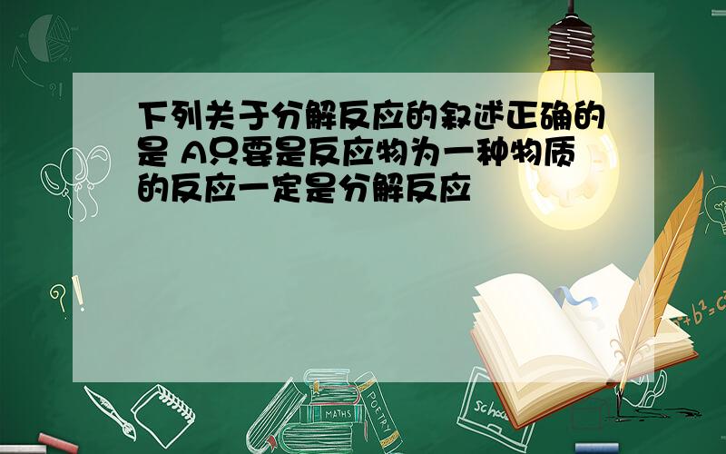 下列关于分解反应的叙述正确的是 A只要是反应物为一种物质的反应一定是分解反应