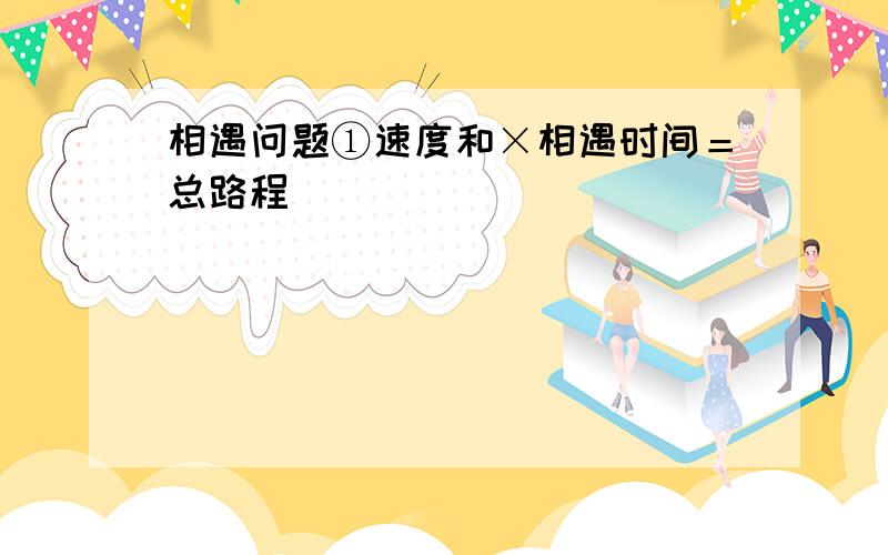 相遇问题①速度和×相遇时间＝总路程