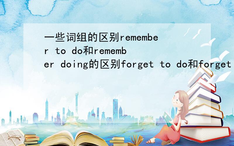 一些词组的区别remember to do和remember doing的区别forget to do和forget d