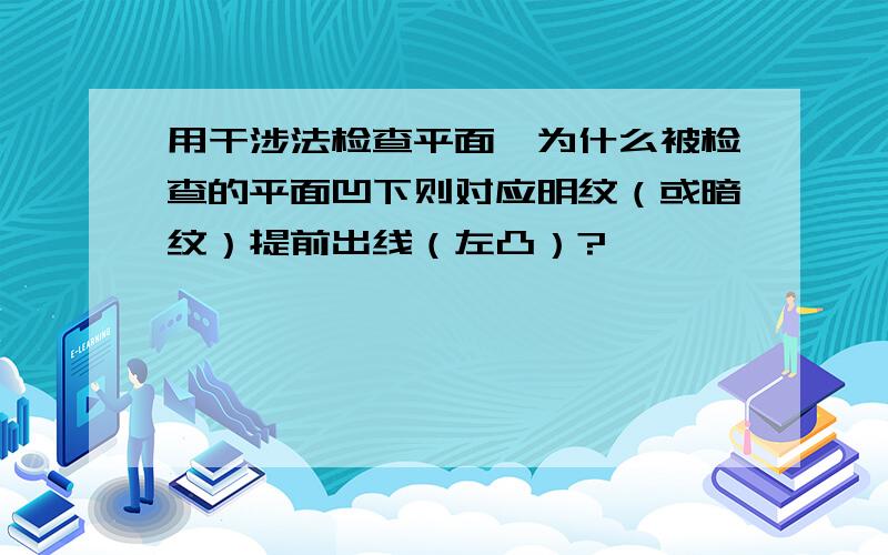 用干涉法检查平面,为什么被检查的平面凹下则对应明纹（或暗纹）提前出线（左凸）?