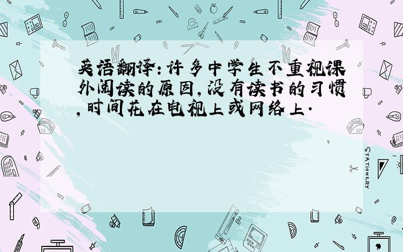 英语翻译：许多中学生不重视课外阅读的原因,没有读书的习惯,时间花在电视上或网络上.