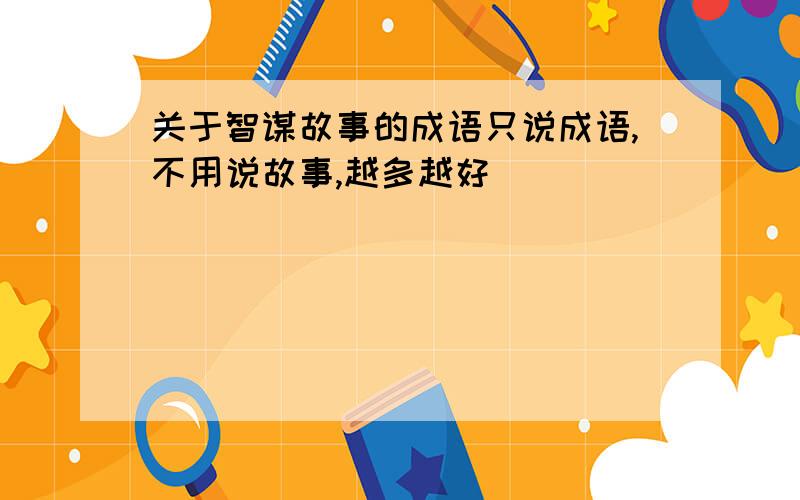 关于智谋故事的成语只说成语,不用说故事,越多越好