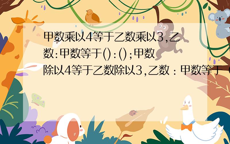 甲数乘以4等于乙数乘以3,乙数:甲数等于():();甲数除以4等于乙数除以3,乙数：甲数等于（）：（）