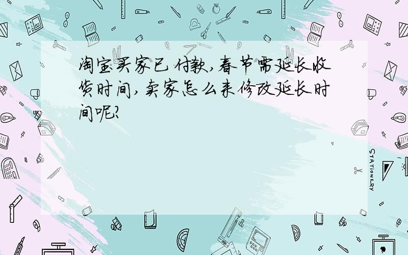 淘宝买家已付款,春节需延长收货时间,卖家怎么来修改延长时间呢?