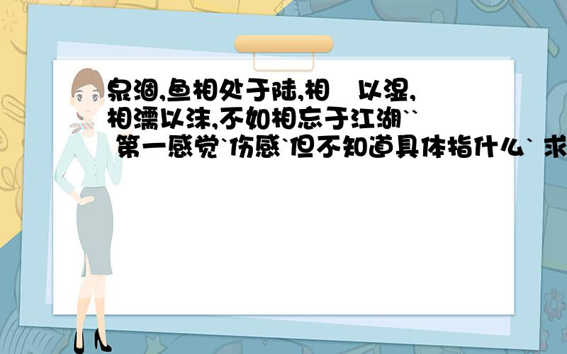 泉涸,鱼相处于陆,相呴以湿,相濡以沫,不如相忘于江湖`` 第一感觉`伤感`但不知道具体指什么` 求答