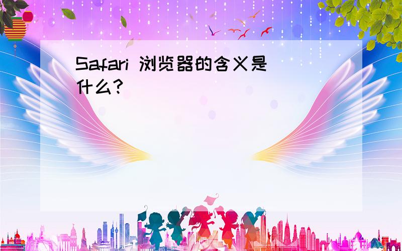 Safari 浏览器的含义是什么?