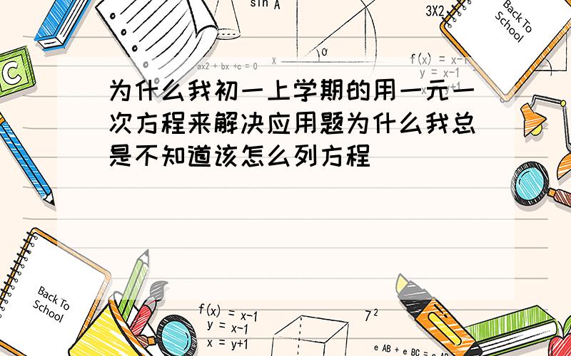 为什么我初一上学期的用一元一次方程来解决应用题为什么我总是不知道该怎么列方程