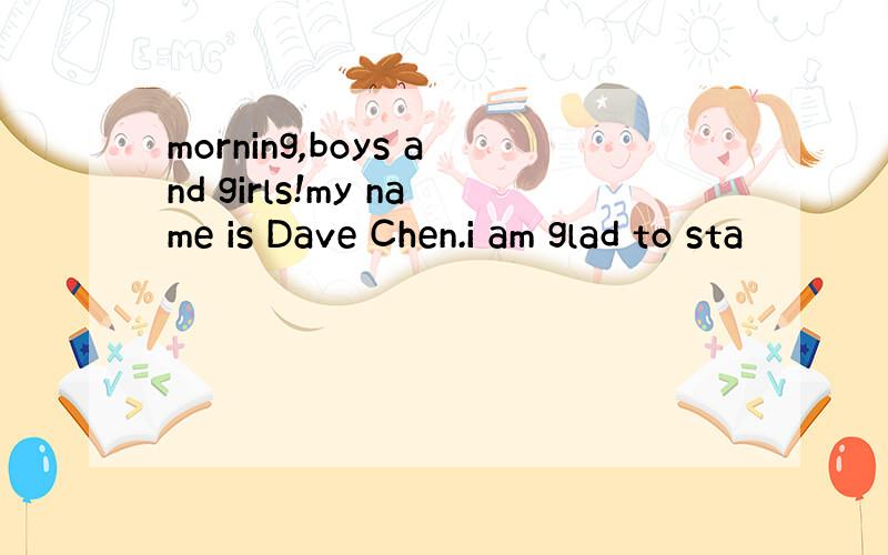 morning,boys and girls!my name is Dave Chen.i am glad to sta