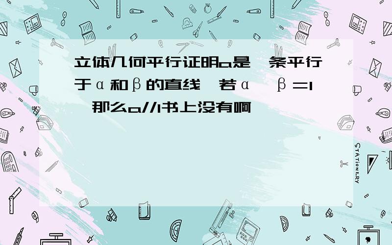 立体几何平行证明a是一条平行于α和β的直线,若α∩β＝l,那么a//l书上没有啊