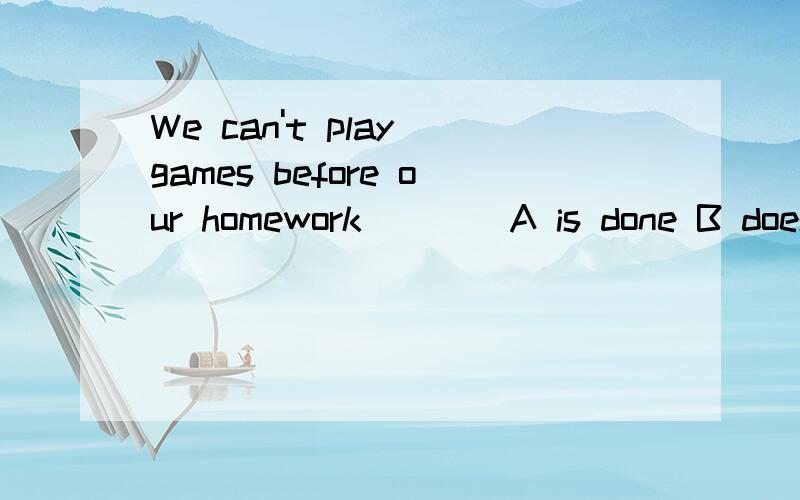 We can't play games before our homework____A is done B does