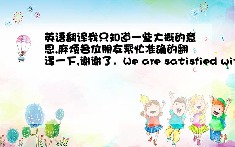 英语翻译我只知道一些大概的意思,麻烦各位朋友帮忙准确的翻译一下,谢谢了．We are satisfied with ye