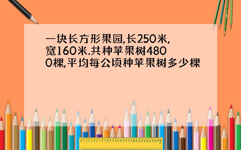 一块长方形果园,长250米,宽160米.共种苹果树4800棵,平均每公顷种苹果树多少棵