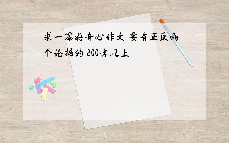 求一篇好奇心作文 要有正反两个论据的 200字以上