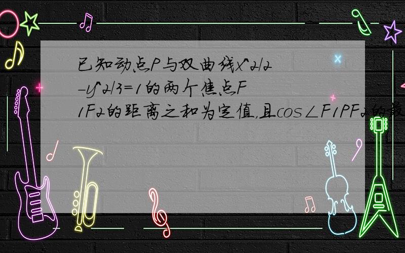 已知动点P与双曲线x^2/2-y^2/3=1的两个焦点F1F2的距离之和为定值，且cos∠F1PF2的最小值为-1/9（