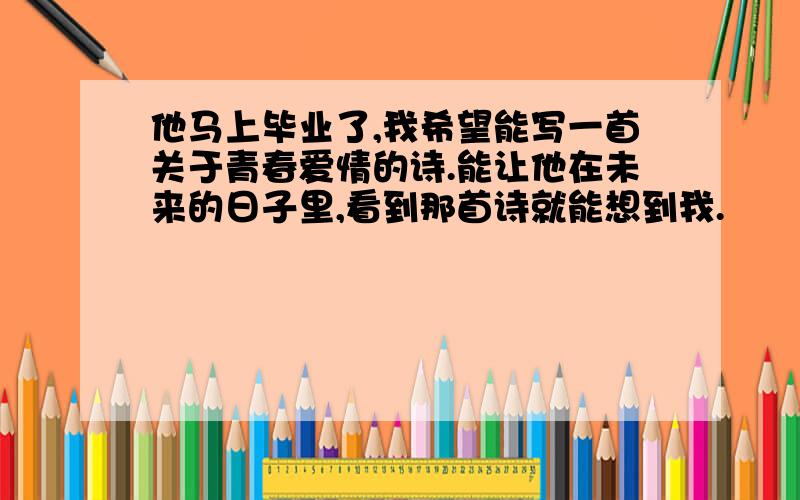 他马上毕业了,我希望能写一首关于青春爱情的诗.能让他在未来的日子里,看到那首诗就能想到我.