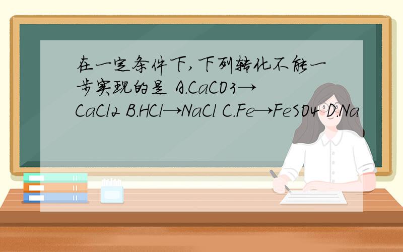 在一定条件下,下列转化不能一步实现的是 A.CaCO3→CaCl2 B.HCl→NaCl C.Fe→FeSO4 D.Na