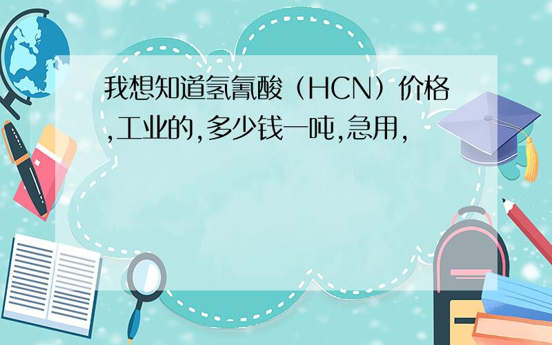 我想知道氢氰酸（HCN）价格,工业的,多少钱一吨,急用,