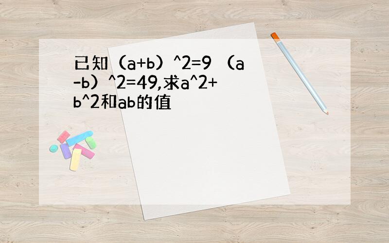 已知（a+b）^2=9 （a-b）^2=49,求a^2+b^2和ab的值