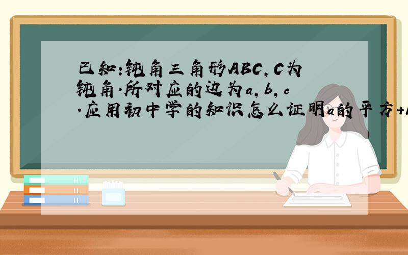 已知:钝角三角形ABC,C为钝角.所对应的边为a,b,c.应用初中学的知识怎么证明a的平方＋b的平方