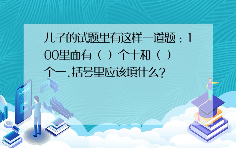 儿子的试题里有这样一道题：100里面有（ ）个十和（ ）个一.括号里应该填什么?