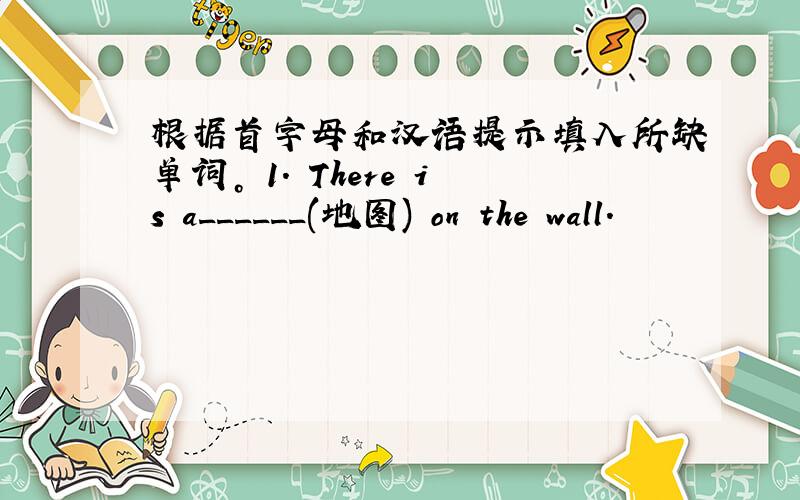 根据首字母和汉语提示填入所缺单词。 1. There is a______(地图) on the wall.