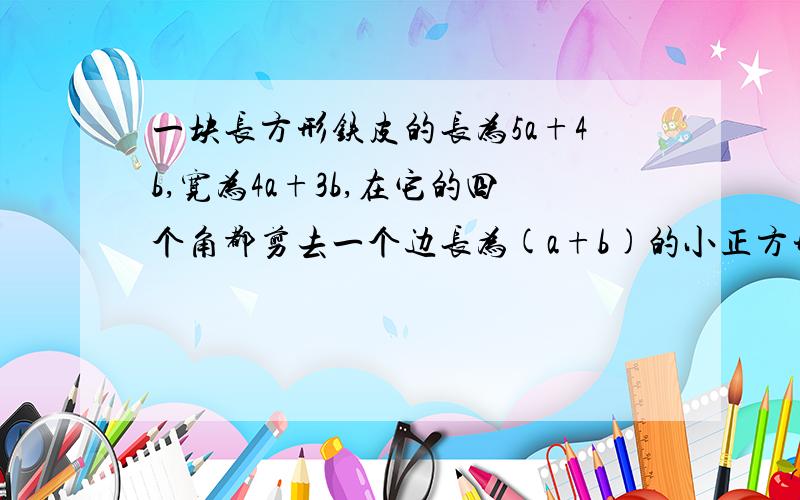 一块长方形铁皮的长为5a+4b,宽为4a+3b,在它的四个角都剪去一个边长为(a+b)的小正方形,然后做成一个无盖的盒子