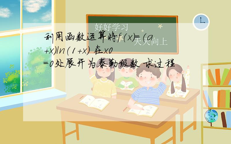 利用函数运算将f(x)=(a+x)ln(1+x) 在x0=0处展开为泰勒级数 求过程