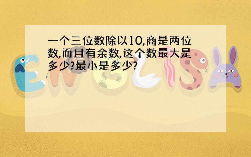 一个三位数除以10,商是两位数,而且有余数,这个数最大是多少?最小是多少?