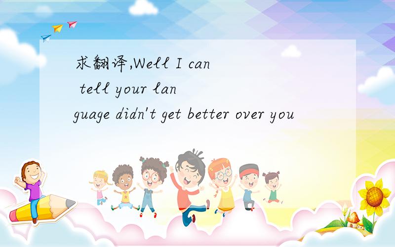 求翻译,Well I can tell your language didn't get better over you