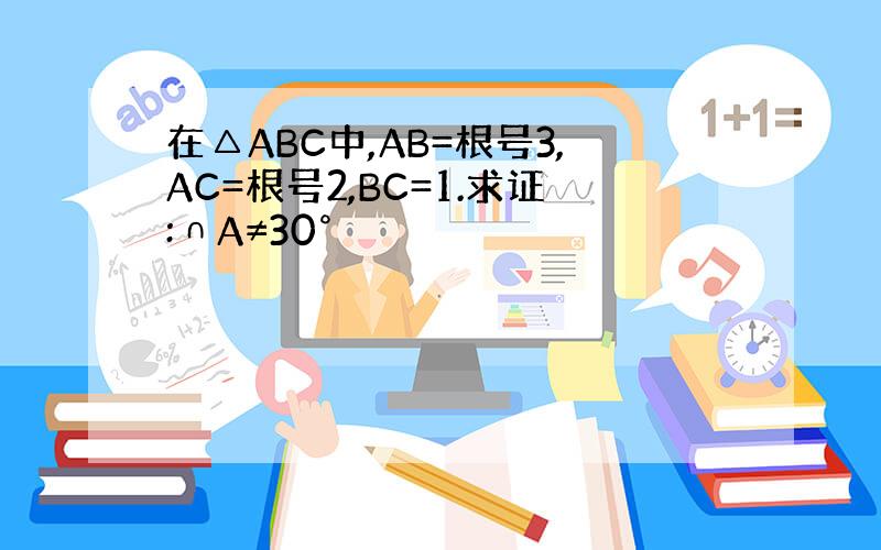 在△ABC中,AB=根号3,AC=根号2,BC=1.求证:∩A≠30°