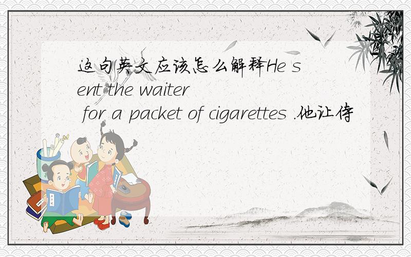 这句英文应该怎么解释He sent the waiter for a packet of cigarettes .他让侍