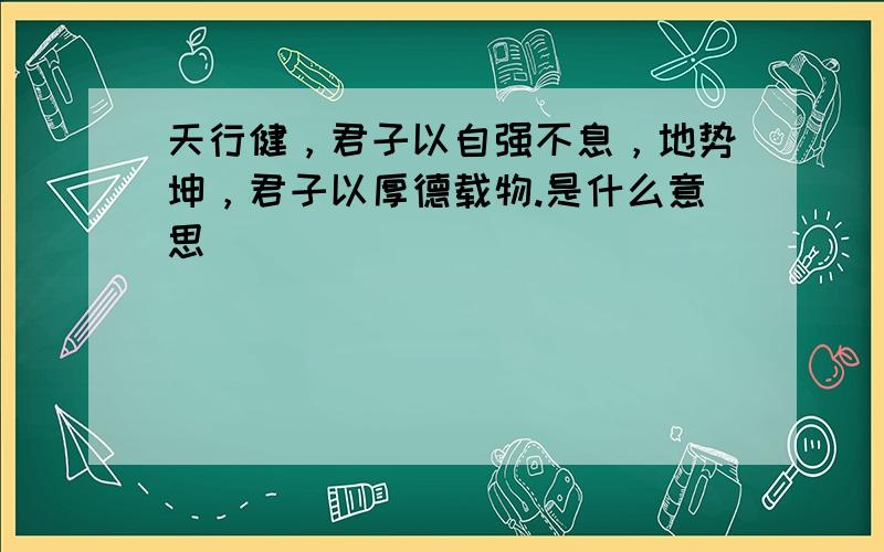 天行健，君子以自强不息，地势坤，君子以厚德载物.是什么意思