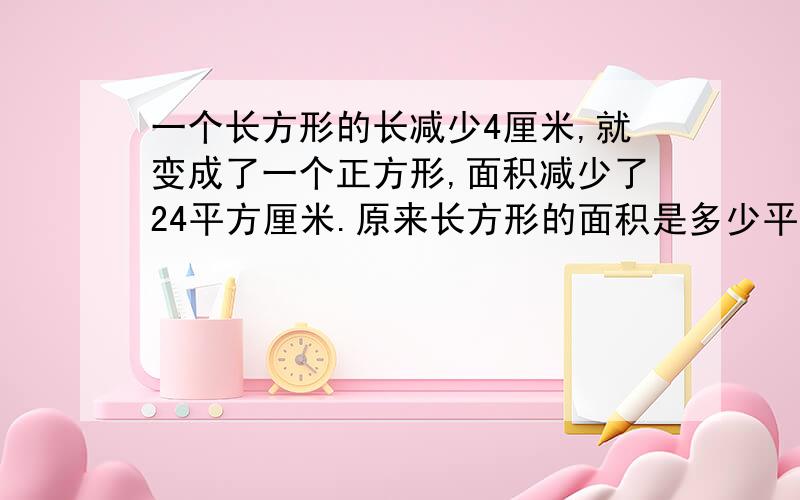 一个长方形的长减少4厘米,就变成了一个正方形,面积减少了24平方厘米.原来长方形的面积是多少平方厘米?