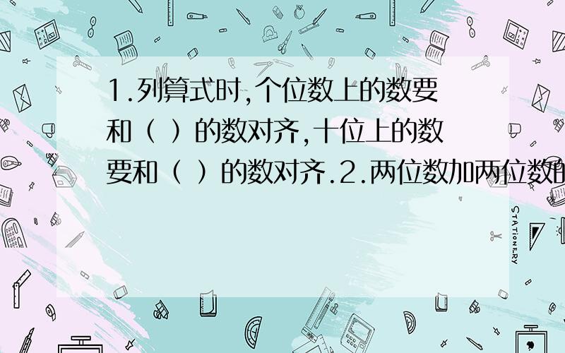 1.列算式时,个位数上的数要和（ ）的数对齐,十位上的数要和（ ）的数对齐.2.两位数加两位数的进位加法,我们通常从（