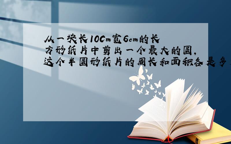 从一块长10Cm宽6cm的长方形纸片中剪出一个最大的圆,这个半圆形纸片的周长和面积各是多少?