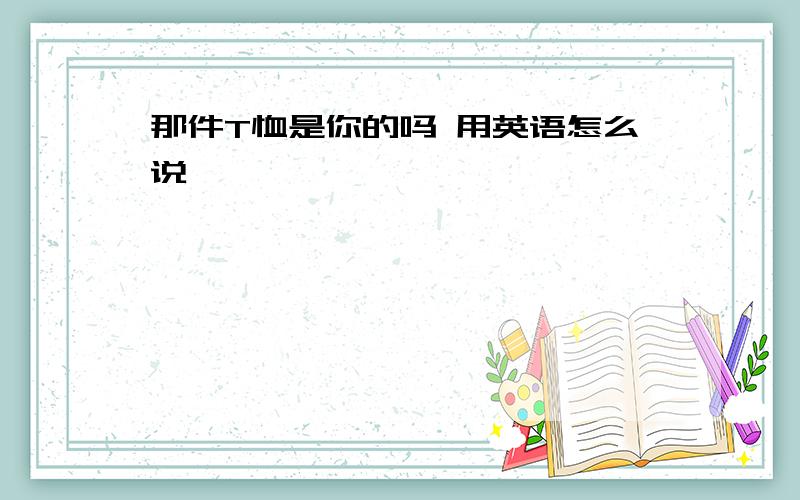 那件T恤是你的吗 用英语怎么说