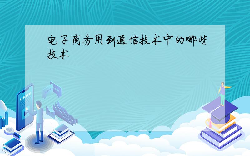 电子商务用到通信技术中的哪些技术