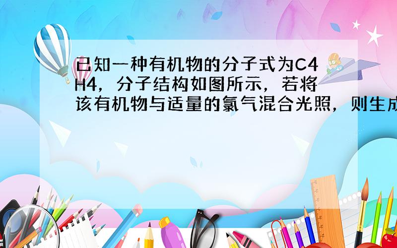 已知一种有机物的分子式为C4H4，分子结构如图所示，若将该有机物与适量的氯气混合光照，则生成的卤代烃的种类共有（　　）